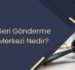 Geri Gönderme Merkezi Nedir?