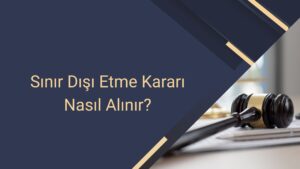 Sınır Dışı Etme Kararı Nasıl Alınır