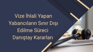 Vize İhlali Yapan Yabancıların Sınır Dışı Edilme Süreci Danıştay Kararları