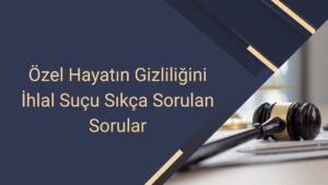 Özel Hayatın Gizliliğini İhlal Suçu Sıkça Sorulan Sorular