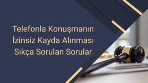 Telefonla Konuşmanın İzinsiz Kayda Alınması Sıkça Sorulan Sorular