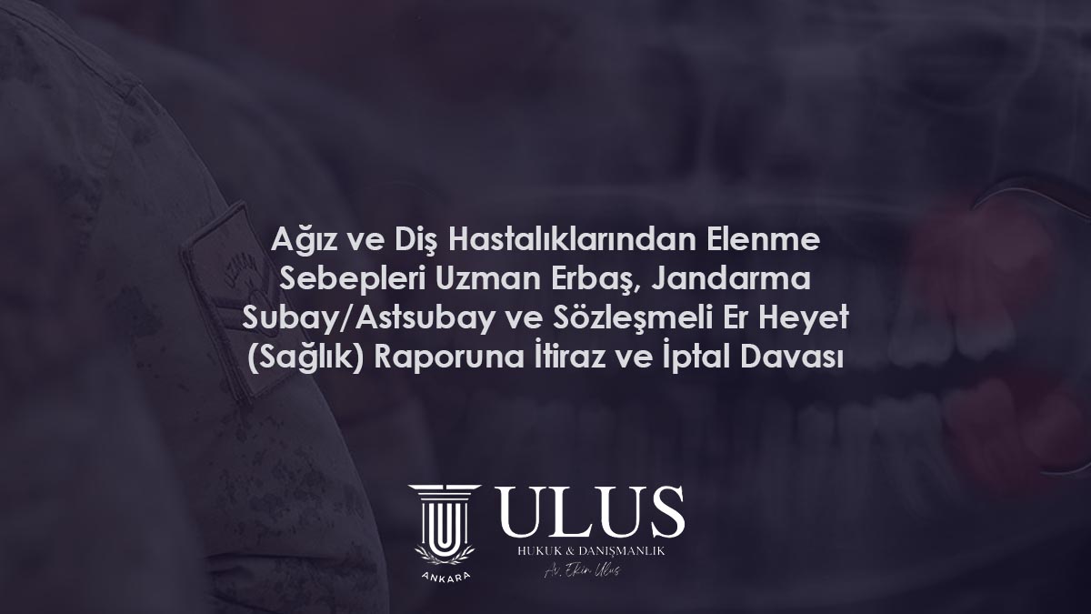 Ağız ve Diş Hastalıklarından Elenme Sebepleri: Uzman Erbaş, Jandarma, Subay/Astsubay ve Sözleşmeli Er Heyet (Sağlık) Raporuna İtiraz ve İptal Davası