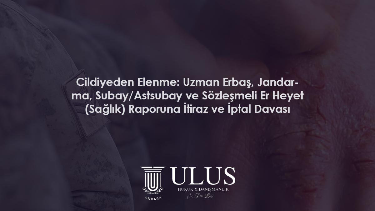 Cildiyeden Elenme: Uzman Erbaş, Jandarma, Subay/Astsubay ve Sözleşmeli Er Heyet (Sağlık) Raporuna İtiraz ve İptal Davası