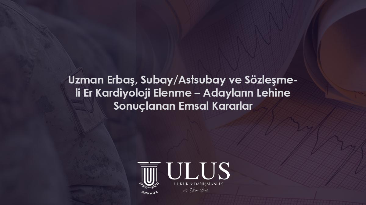 Uzman Erbaş, Subay/Astsubay ve Sözleşmeli Er Kardiyoloji Elenme – Adayların Lehine Sonuçlanan Emsal Kararlar