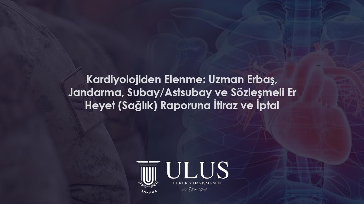 Kardiyolojiden Elenme: Uzman Erbaş, Jandarma, Subay/Astsubay ve Sözleşmeli Er Heyet (Sağlık) Raporuna İtiraz ve İptal Davası