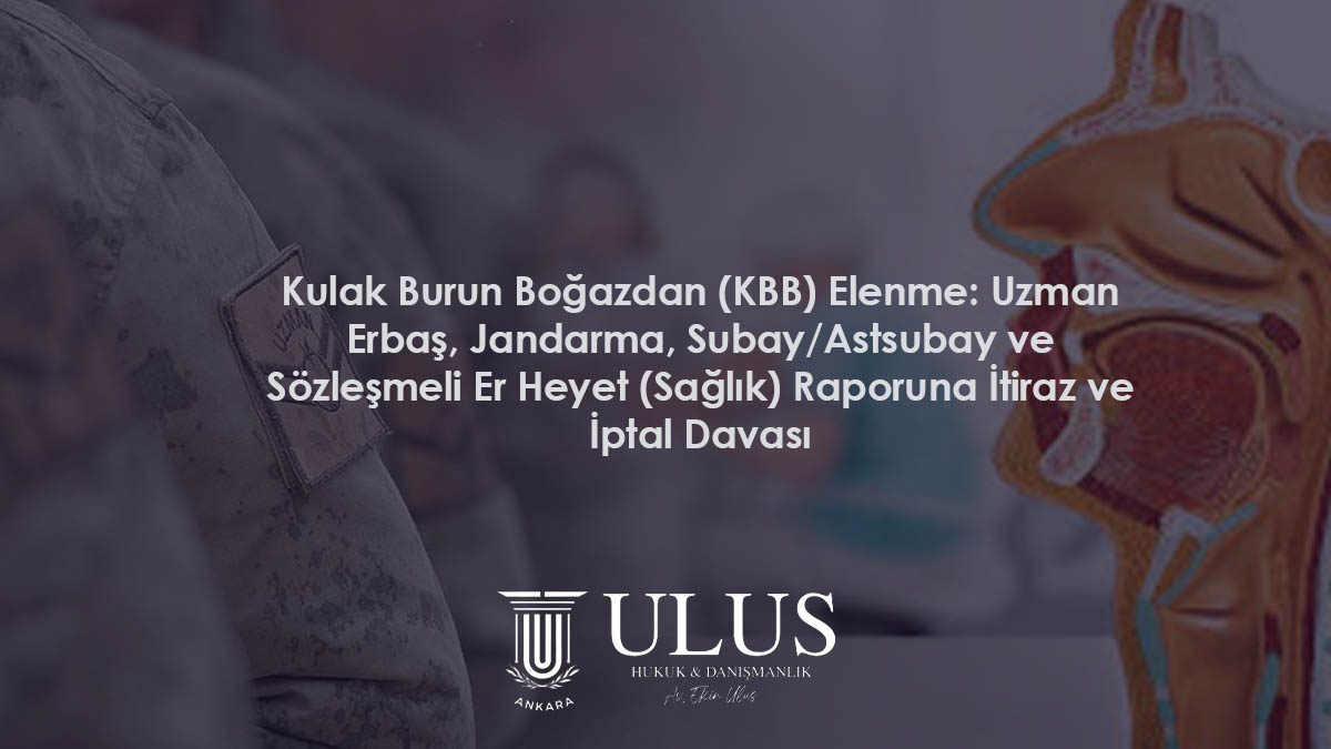 Kulak Burun Boğazdan (KBB) Elenme: Uzman Erbaş, Jandarma, Subay/Astsubay ve Sözleşmeli Er Heyet (Sağlık) Raporuna İtiraz ve İptal Davası