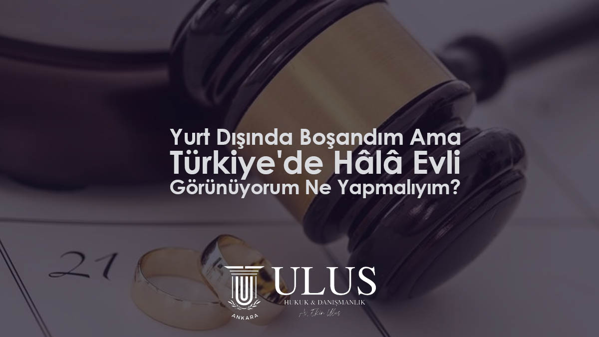 Yurt Dışında Boşandım Ama Türkiye'de Hâlâ Evli Görünüyorum Ne Yapmalıyım?